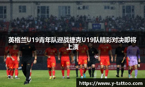 英格兰U19青年队迎战捷克U19队精彩对决即将上演
